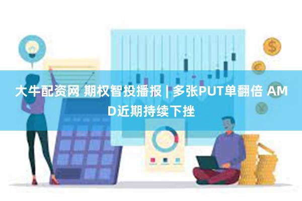大牛配资网 期权智投播报 | 多张PUT单翻倍 AMD近期持续下挫