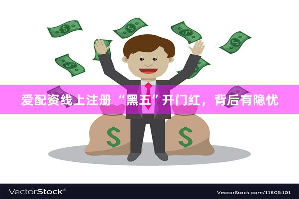爱配资线上注册 “黑五”开门红，背后有隐忧