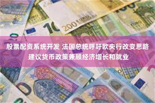 股票配资系统开发 法国总统呼吁欧央行改变思路 建议货币政策兼顾经济增长和就业