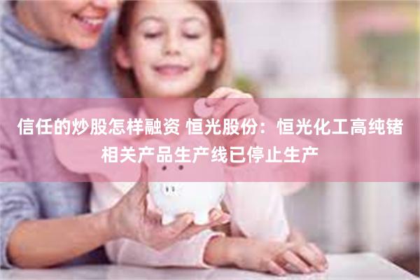 信任的炒股怎样融资 恒光股份：恒光化工高纯锗相关产品生产线已停止生产
