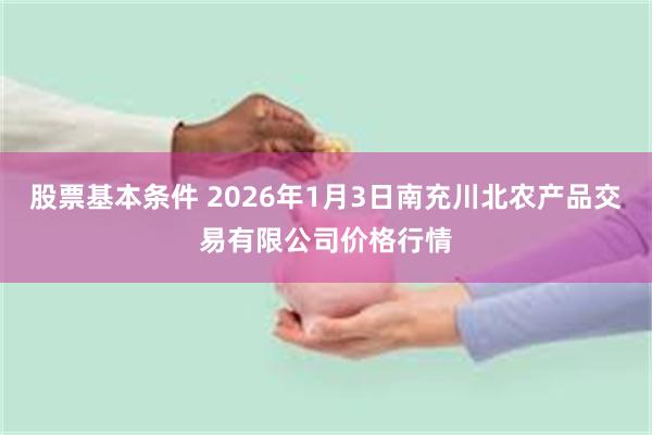 股票基本条件 2026年1月3日南充川北农产品交易有限公司价格行情