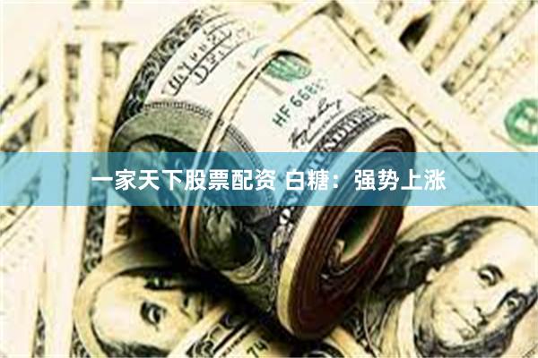 一家天下股票配资 白糖：强势上涨