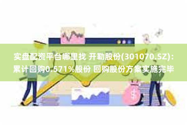 实盘配资平台哪里找 开勒股份(301070.SZ):累计回购0.571%股份 回购股份方案实施完毕