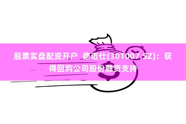 股票实盘配资开户  德迈仕(301007.SZ)：获得回购公司股份融资支持