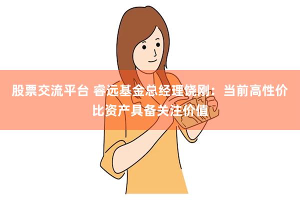 股票交流平台 睿远基金总经理饶刚：当前高性价比资产具备关注价值