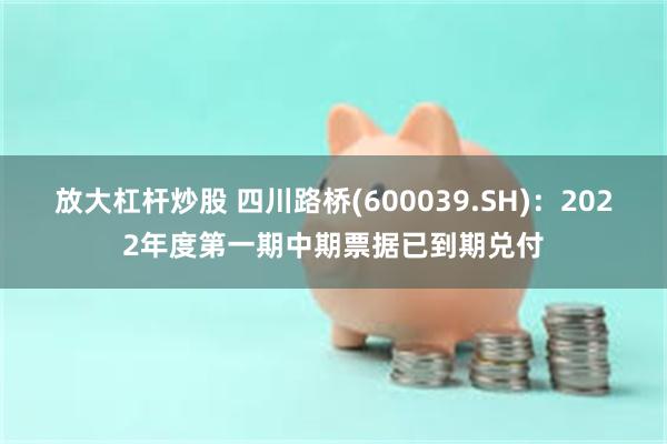 放大杠杆炒股 四川路桥(600039.SH)：2022年度第一期中期票据已到期兑付