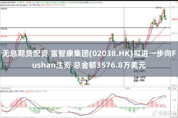 无息期货配资 富智康集团(02038.HK)拟进一步向Fushan注资 总金额3576.8万美元
