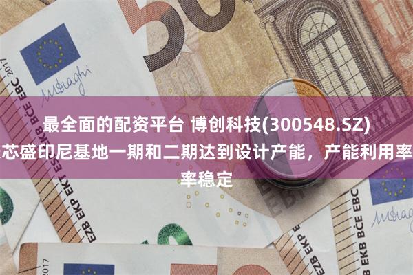 最全面的配资平台 博创科技(300548.SZ)：长芯盛印尼基地一期和二期达到设计产能，产能利用率稳定