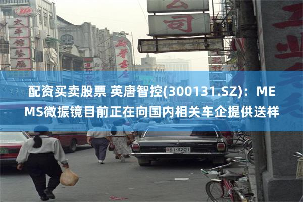 配资买卖股票 英唐智控(300131.SZ)：MEMS微振镜目前正在向国内相关车企提供送样