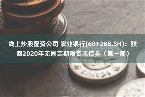 线上炒股配资公司 农业银行(601288.SH)：赎回2020年无固定期限资本债券（第一期）