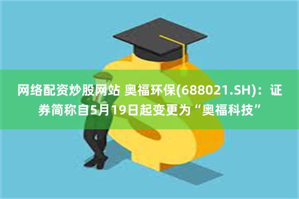 网络配资炒股网站 奥福环保(688021.SH)：证券简称自5月19日起变更为“奥福科技”