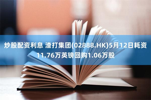 炒股配资利息 渣打集团(02888.HK)5月12日耗资11.76万英镑回购1.06万股