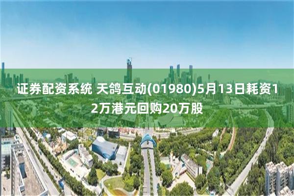 证券配资系统 天鸽互动(01980)5月13日耗资12万港元回购20万股