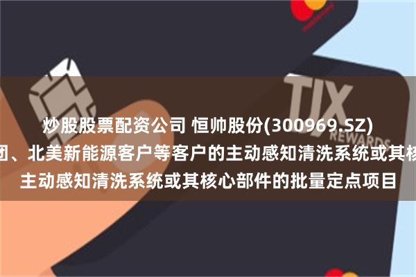 炒股股票配资公司 恒帅股份(300969.SZ)：已取得Waymo、美团、北美新能源客户等客户的主动感知清洗系统或其核心部件的批量定点项目