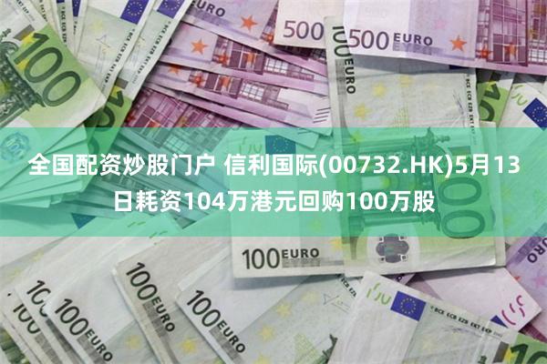 全国配资炒股门户 信利国际(00732.HK)5月13日耗资104万港元回购100万股