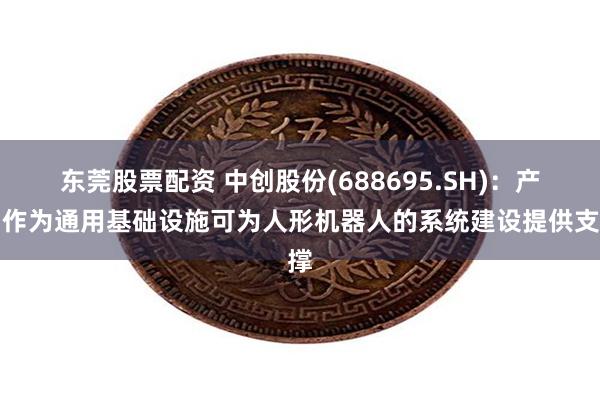 东莞股票配资 中创股份(688695.SH)：产品作为通用基础设施可为人形机器人的系统建设提供支撑