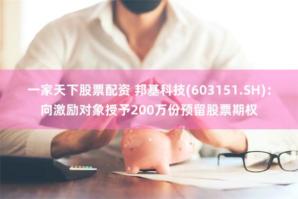 一家天下股票配资 邦基科技(603151.SH)：向激励对象授予200万份预留股票期权