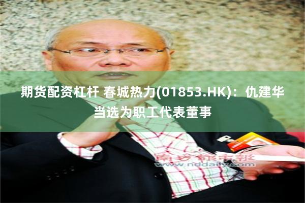 期货配资杠杆 春城热力(01853.HK)：仇建华当选为职工代表董事