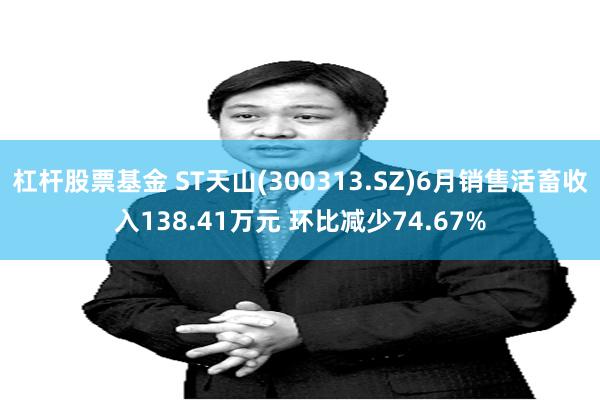 杠杆股票基金 ST天山(300313.SZ)6月销售活畜收入138.41万元 环比减少74.67%