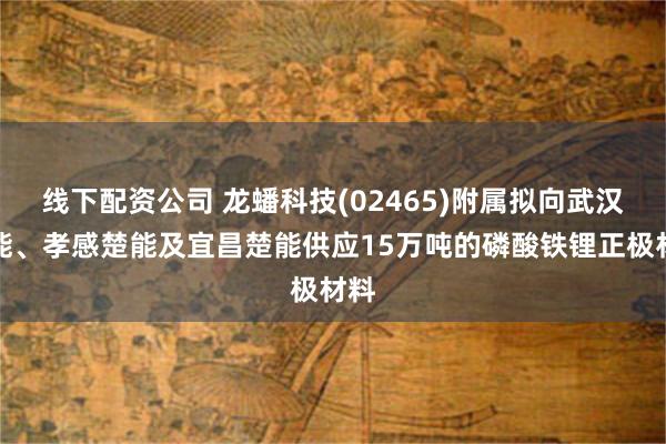 线下配资公司 龙蟠科技(02465)附属拟向武汉楚能、孝感楚能及宜昌楚能供应15万吨的磷酸铁锂正极材料