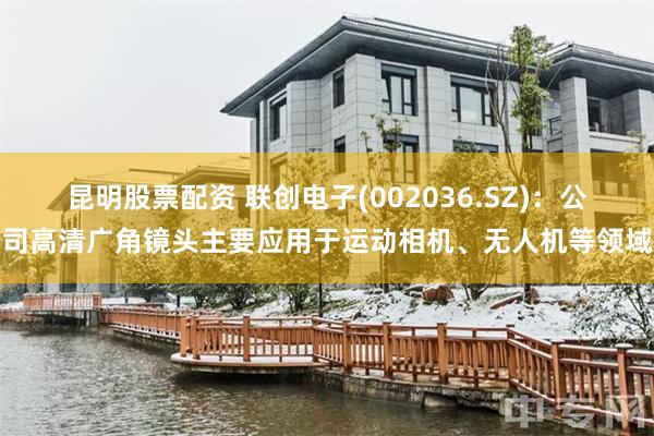 昆明股票配资 联创电子(002036.SZ)：公司高清广角镜头主要应用于运动相机、无人机等领域