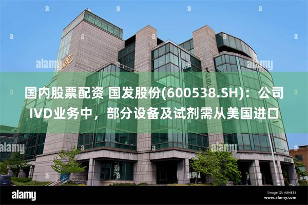 国内股票配资 国发股份(600538.SH)：公司IVD业务中，部分设备及试剂需从美国进口