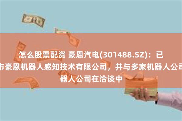 怎么股票配资 豪恩汽电(301488.SZ)：已成立深圳市豪恩机器人感知技术有限公司，并与多家机器人公司在洽谈中