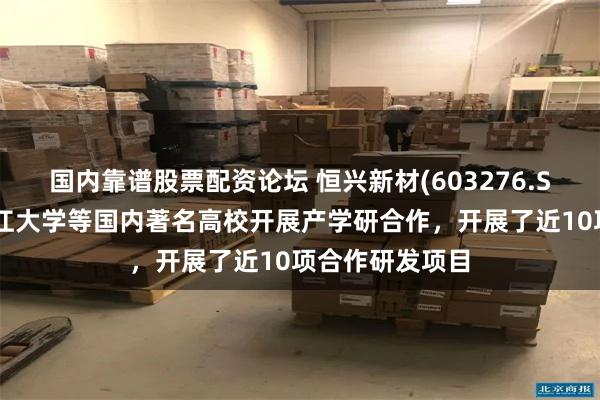 国内靠谱股票配资论坛 恒兴新材(603276.SH)：积极与浙江大学等国内著名高校开展产学研合作，开展了近10项合作研发项目