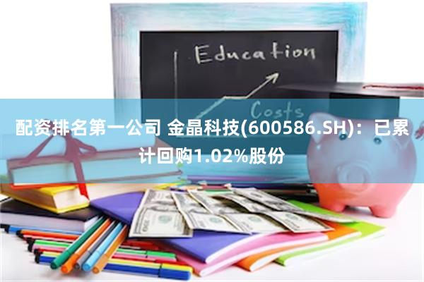 配资排名第一公司 金晶科技(600586.SH)：已累计回购1.02%股份