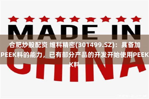 合肥炒股配资 维科精密(301499.SZ)：具备加工PEEK料的能力，已有部分产品的开发开始使用PEEK料