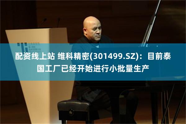 配资线上站 维科精密(301499.SZ)：目前泰国工厂已经开始进行小批量生产