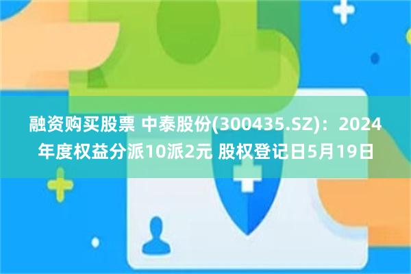 融资购买股票 中泰股份(300435.SZ)：2024年度权益分派10派2元 股权登记日5月19日