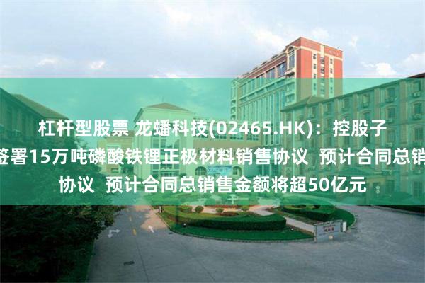 杠杆型股票 龙蟠科技(02465.HK)：控股子公司及控股孙公司签署15万吨磷酸铁锂正极材料销售协议  预计合同总销售金额将超50亿元