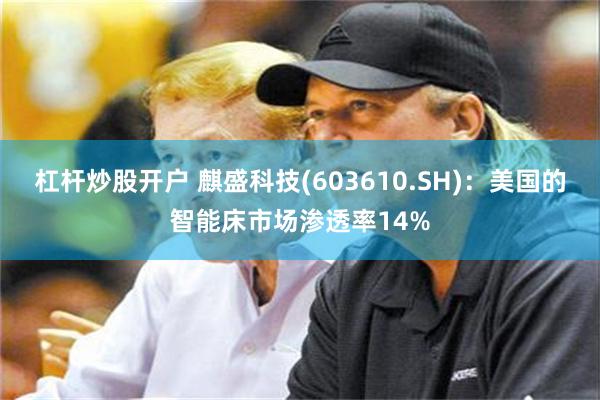杠杆炒股开户 麒盛科技(603610.SH)：美国的智能床市场渗透率14%