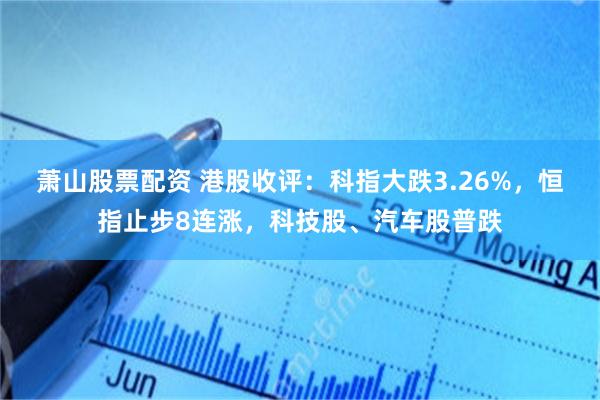 萧山股票配资 港股收评：科指大跌3.26%，恒指止步8连涨，科技股、汽车股普跌