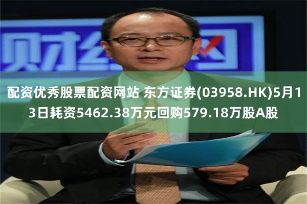 配资优秀股票配资网站 东方证券(03958.HK)5月13日耗资5462.38万元回购579.18万股A股