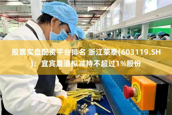 股票实盘配资平台排名 浙江荣泰(603119.SH)：宜宾晨道拟减持不超过1%股份
