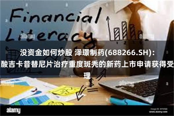没资金如何炒股 泽璟制药(688266.SH)：盐酸吉卡昔替尼片治疗重度斑秃的新药上市申请获得受理