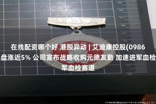 在线配资哪个好 港股异动 | 艾迪康控股(09860)尾盘涨近5% 公司宣布战略收购元德友勤 加速进军血检赛道