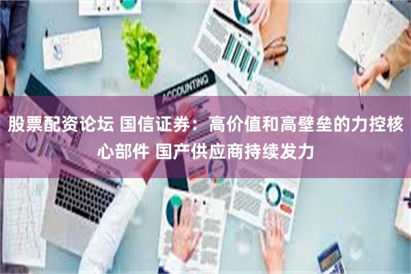 股票配资论坛 国信证券：高价值和高壁垒的力控核心部件 国产供应商持续发力