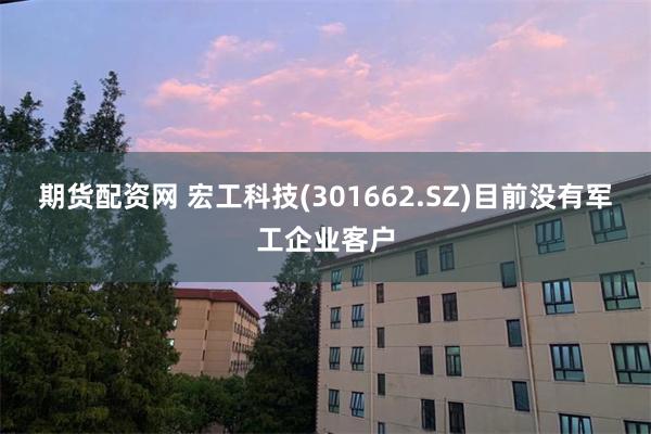 期货配资网 宏工科技(301662.SZ)目前没有军工企业客户