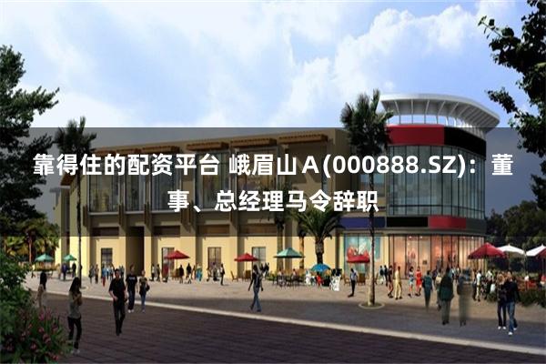 靠得住的配资平台 峨眉山Ａ(000888.SZ)：董事、总经理马令辞职