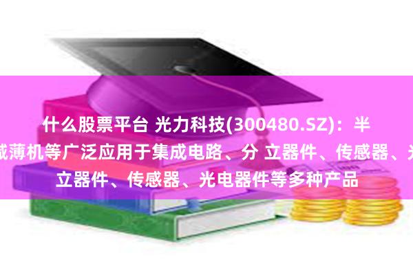 什么股票平台 光力科技(300480.SZ)：半导体切割划片机和减薄机等广泛应用于集成电路、分 立器件、传感器、光电器件等多种产品