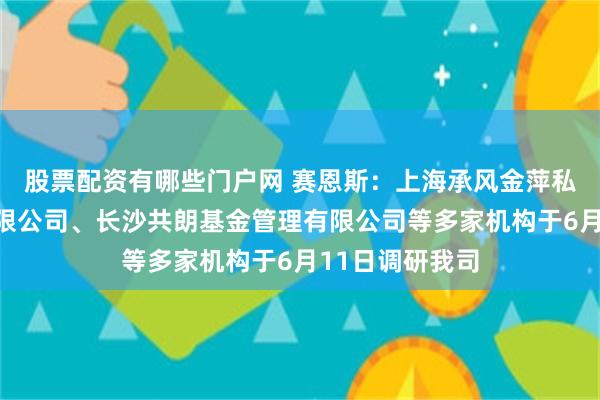 股票配资有哪些门户网 赛恩斯:上海承风金萍私募基金管理有限公司、长沙共朗基金管理有限公司等多家机构于6月11日调研我司