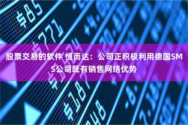 股票交易的软件 恒而达：公司正积极利用德国SMS公司既有销售网络优势