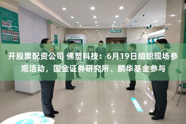 开股票配资公司 佛塑科技：6月19日组织现场参观活动，国金证券研究所、鹏华基金参与