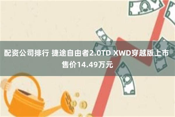 配资公司排行 捷途自由者2.0TD XWD穿越版上市 售价14.49万元