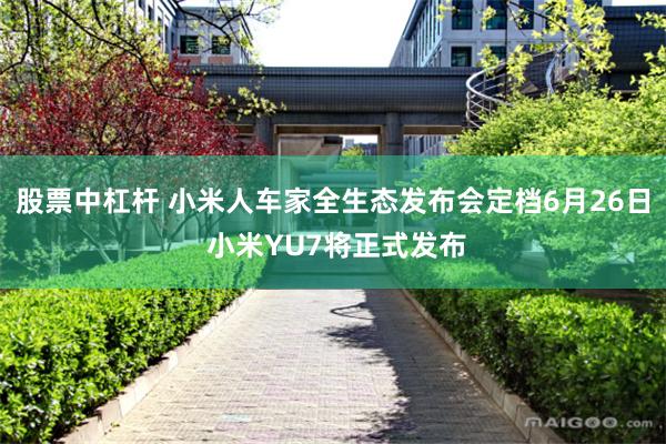 股票中杠杆 小米人车家全生态发布会定档6月26日 小米YU7将正式发布