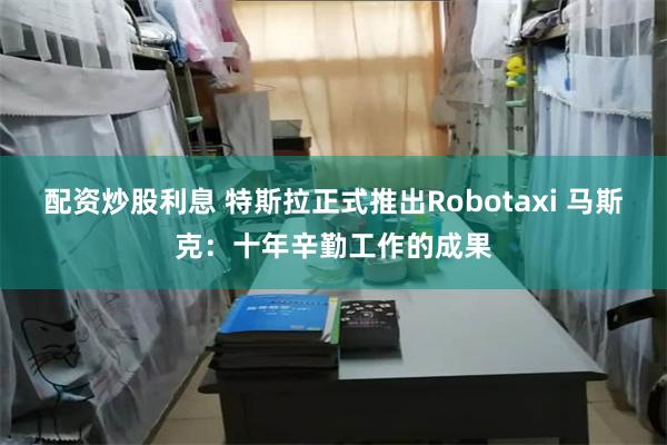 配资炒股利息 特斯拉正式推出Robotaxi 马斯克:十年辛勤工作的成果