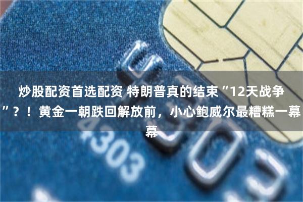 炒股配资首选配资 特朗普真的结束“12天战争”?!黄金一朝跌回解放前,小心鲍威尔最糟糕一幕